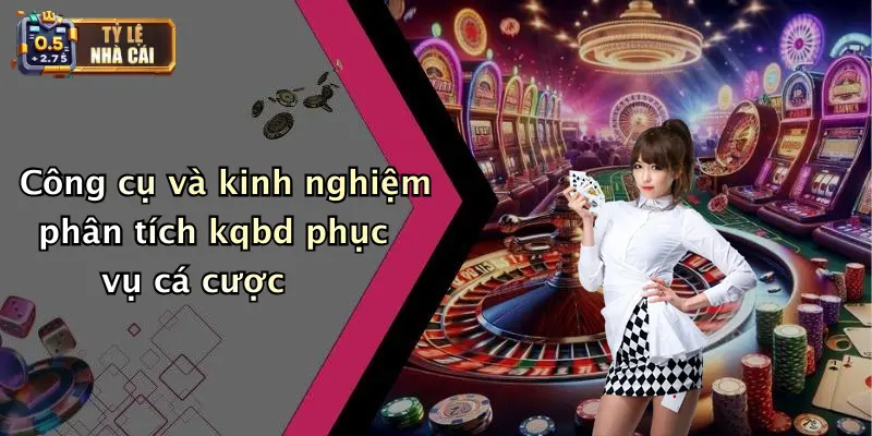 Công cụ và kinh nghiệm phân tích kqbd phục vụ cá cược