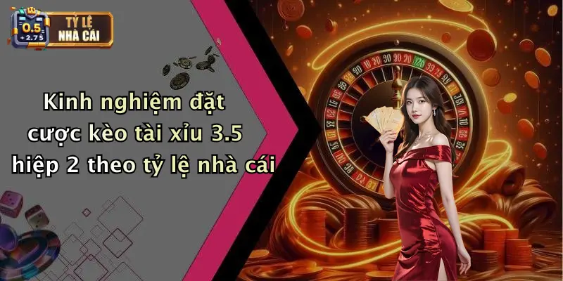 Kinh nghiệm đặt cược kèo tài xỉu 3.5 hiệp 2 theo tỷ lệ nhà cái