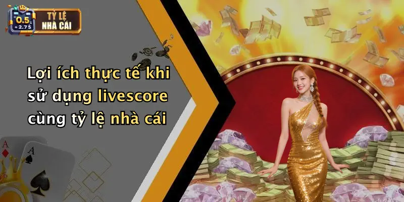 Lợi ích thực tế khi sử dụng livescore cùng tỷ lệ nhà cái