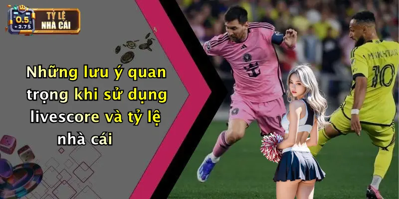 Những lưu ý quan trọng khi sử dụng livescore và tỷ lệ nhà cái