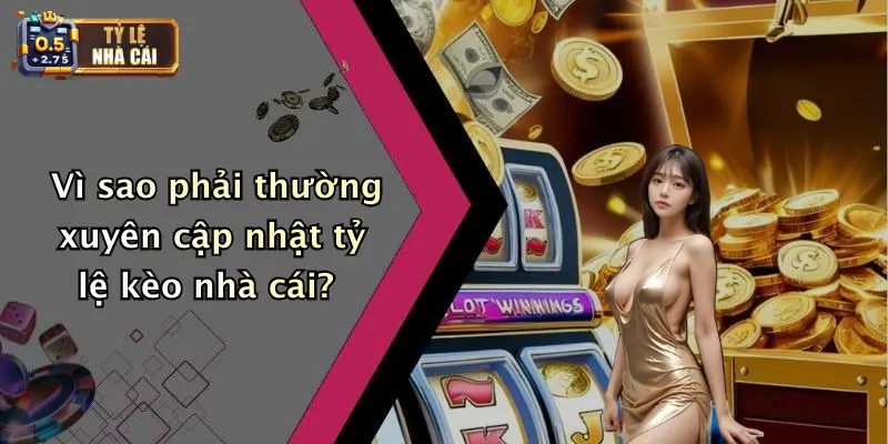 Vì sao phải thường xuyên cập nhật tỷ lệ kèo nhà cái?