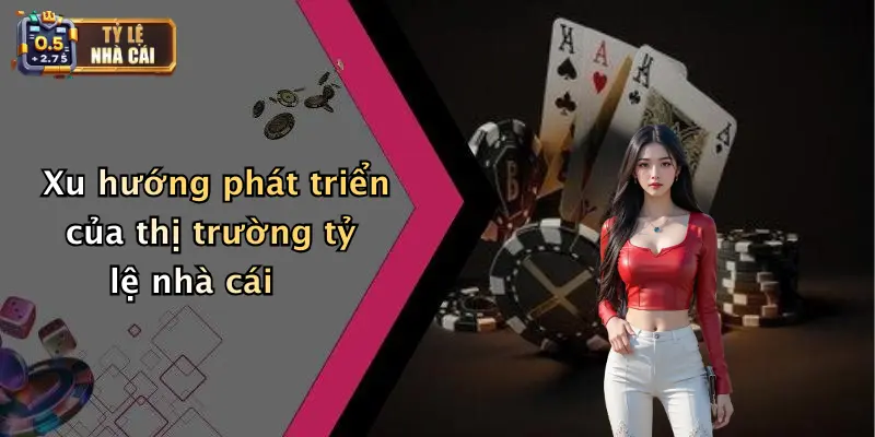 Xu hướng phát triển của thị trường tỷ lệ nhà cái